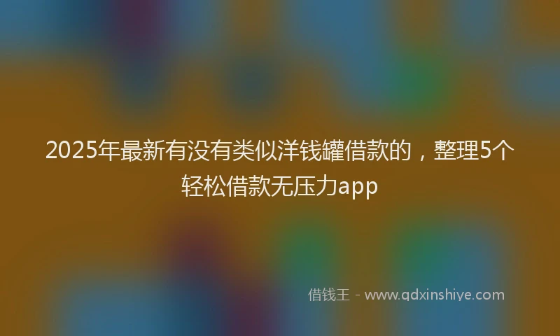 2025年最新有没有类似洋钱罐借款的，整理5个轻松借款无压力app
