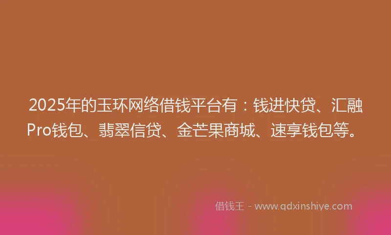 2025年的玉环网络借钱平台有：钱进快贷、汇融Pro钱包、翡翠信贷、金芒果商城、速享钱包等。