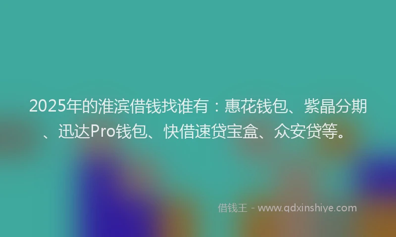 2025年的淮滨借钱找谁有：惠花钱包、紫晶分期、迅达Pro钱包、快借速贷宝盒、众安贷等。