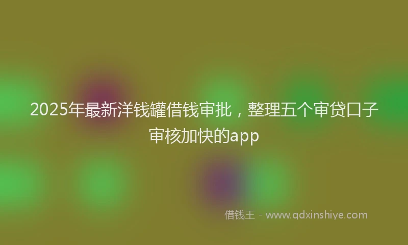 2025年最新洋钱罐借钱审批，整理五个审贷口子审核加快的app