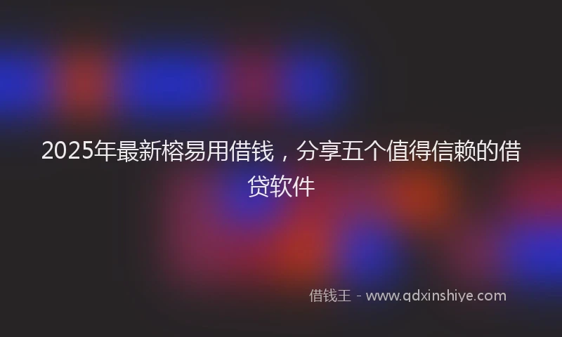 2025年最新榕易用借钱，分享五个值得信赖的借贷软件