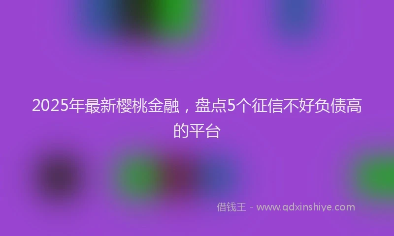 2025年最新樱桃金融，盘点5个征信不好负债高的平台