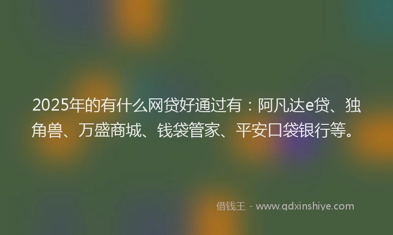 2025年的有什么网贷好通过有：阿凡达e贷、独角兽、万盛商城、钱袋管家、平安口袋银行等。