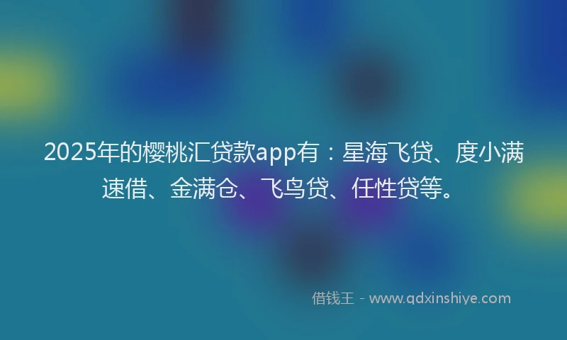2025年的樱桃汇贷款app有：星海飞贷、度小满速借、金满仓、飞鸟贷、任性贷等。