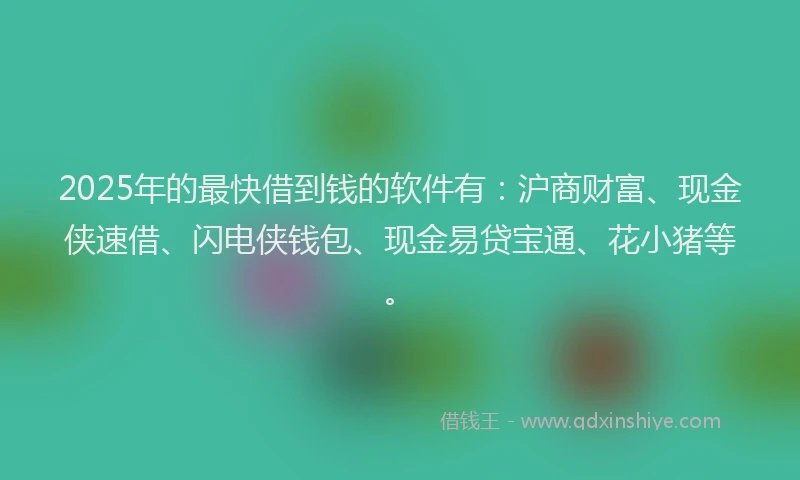 2025年的最快借到钱的软件有：沪商财富、现金侠速借、闪电侠钱包、现金易贷宝通、花小猪等。