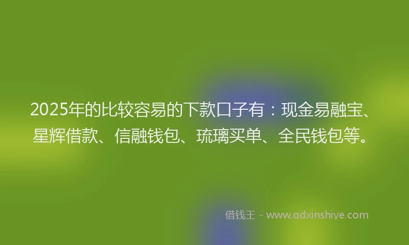 2025年的比较容易的下款口子有：现金易融宝、星辉借款、信融钱包、琉璃买单、全民钱包等。
