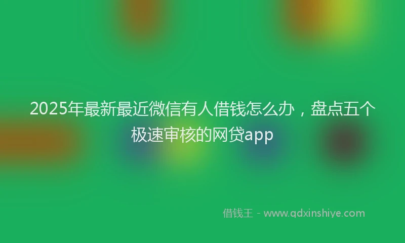 2025年最新最近微信有人借钱怎么办，盘点五个极速审核的网贷app