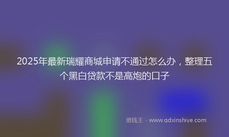 2025年最新瑞耀商城申请不通过怎么办，整理五个黑白贷款不是高炮的口子