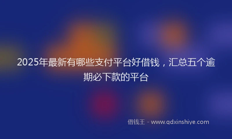 2025年最新有哪些支付平台好借钱，汇总五个逾期必下款的平台