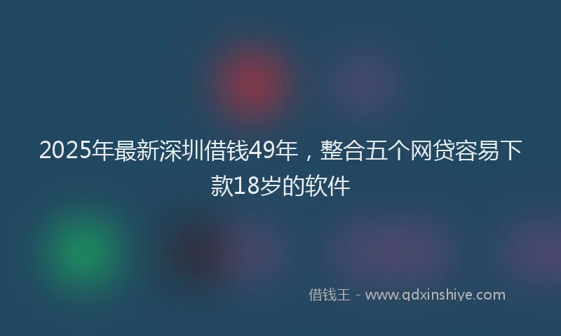 2025年最新深圳借钱49年，整合五个网贷容易下款18岁的软件