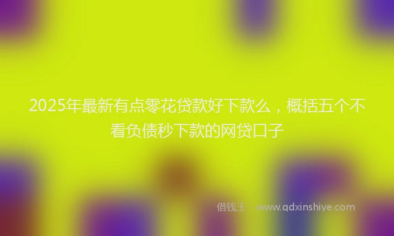 2025年最新有点零花贷款好下款么，概括五个不看负债秒下款的网贷口子