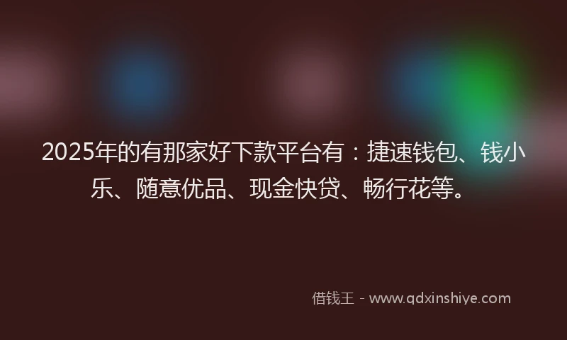 2025年的有那家好下款平台有：捷速钱包、钱小乐、随意优品、现金快贷、畅行花等。