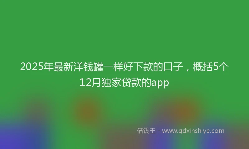 2025年最新洋钱罐一样好下款的口子，概括5个12月独家贷款的app
