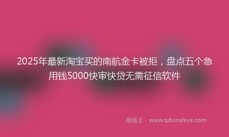 2025年最新淘宝买的南航金卡被拒，盘点五个急用钱5000快审快贷无需征信软件