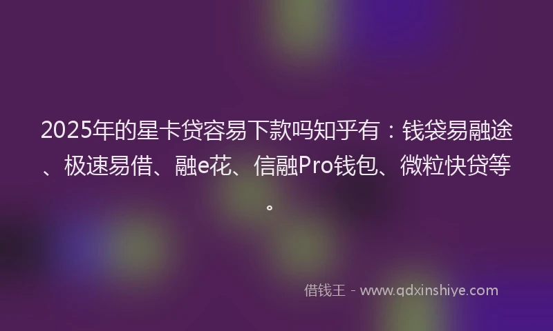 2025年的星卡贷容易下款吗知乎有：钱袋易融途、极速易借、融e花、信融Pro钱包、微粒快贷等。