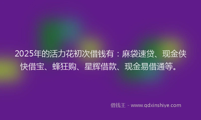 2025年的活力花初次借钱有：麻袋速贷、现金侠快借宝、蜂狂购、星辉借款、现金易借通等。