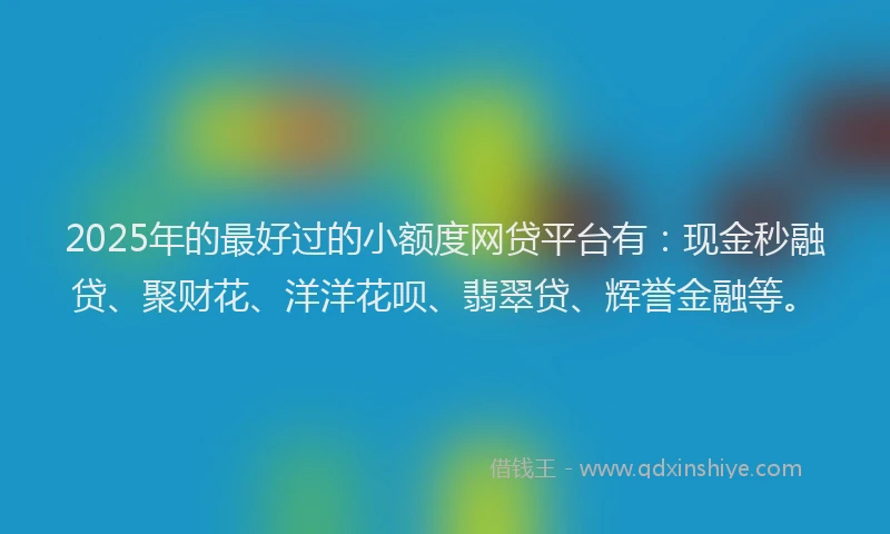 2025年的最好过的小额度网贷平台有：现金秒融贷、聚财花、洋洋花呗、翡翠贷、辉誉金融等。