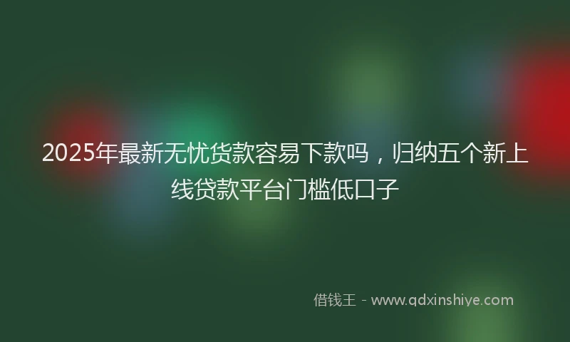 2025年最新无忧货款容易下款吗，归纳五个新上线贷款平台门槛低口子