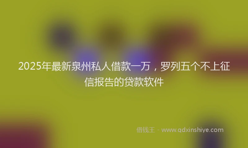 2025年最新泉州私人借款一万，罗列五个不上征信报告的贷款软件