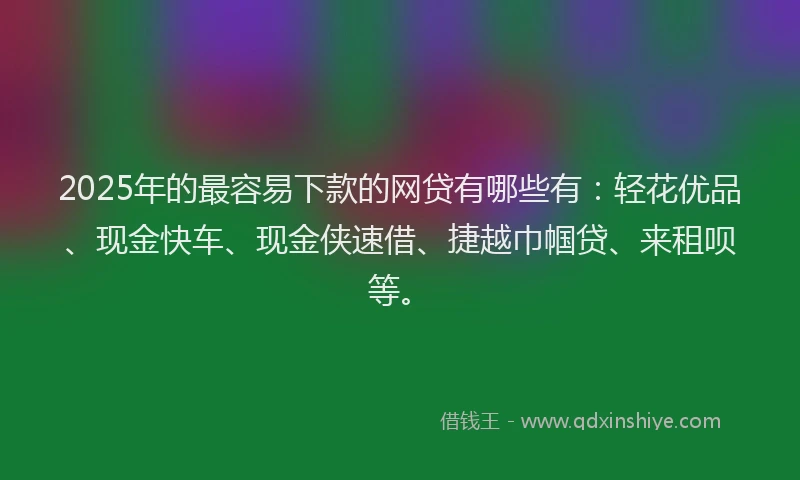 2025年的最容易下款的网贷有哪些有：轻花优品、现金快车、现金侠速借、捷越巾帼贷、来租呗等。