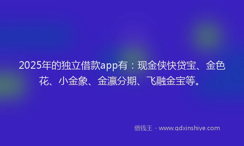 2025年的独立借款app有：现金侠快贷宝、金色花、小金象、金瀛分期、飞融金宝等。
