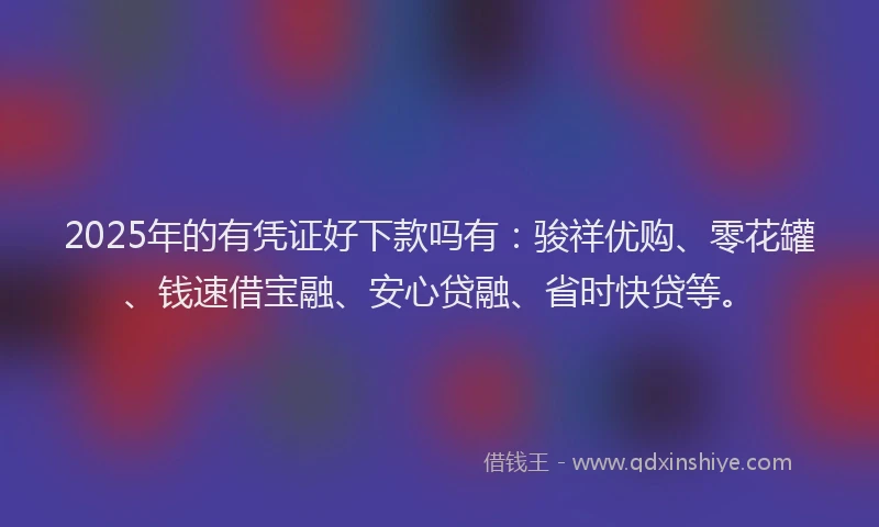2025年的有凭证好下款吗有：骏祥优购、零花罐、钱速借宝融、安心贷融、省时快贷等。