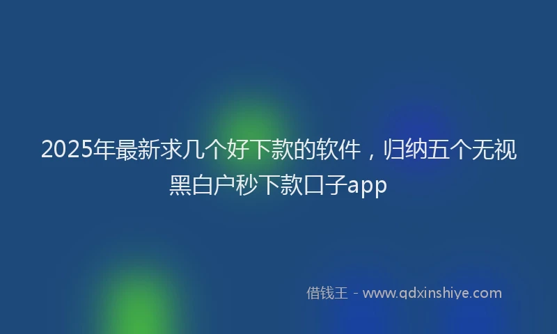 2025年最新求几个好下款的软件，归纳五个无视黑白户秒下款口子app