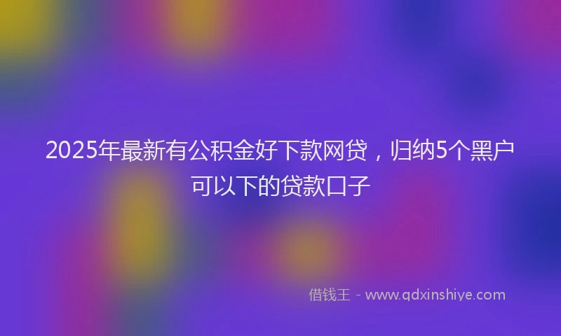 2025年最新有公积金好下款网贷，归纳5个黑户可以下的贷款口子