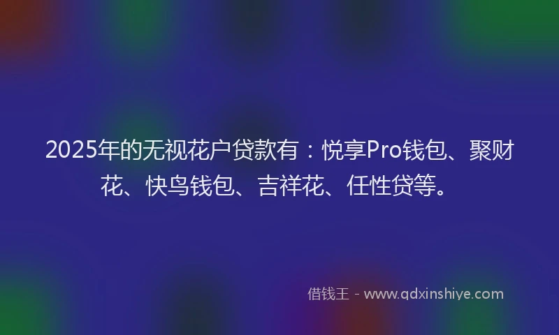 2025年的无视花户贷款有：悦享Pro钱包、聚财花、快鸟钱包、吉祥花、任性贷等。