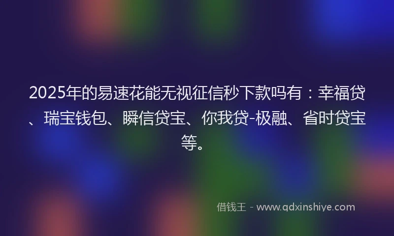 2025年的易速花能无视征信秒下款吗有：幸福贷、瑞宝钱包、瞬信贷宝、你我贷-极融、省时贷宝等。