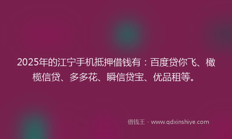 2025年的江宁手机抵押借钱有：百度贷你飞、橄榄信贷、多多花、瞬信贷宝、优品租等。