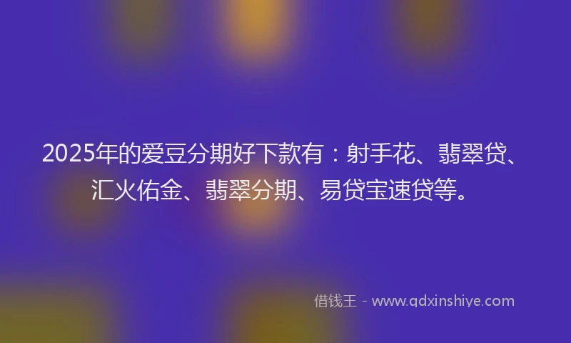 2025年的爱豆分期好下款有：射手花、翡翠贷、汇火佑金、翡翠分期、易贷宝速贷等。