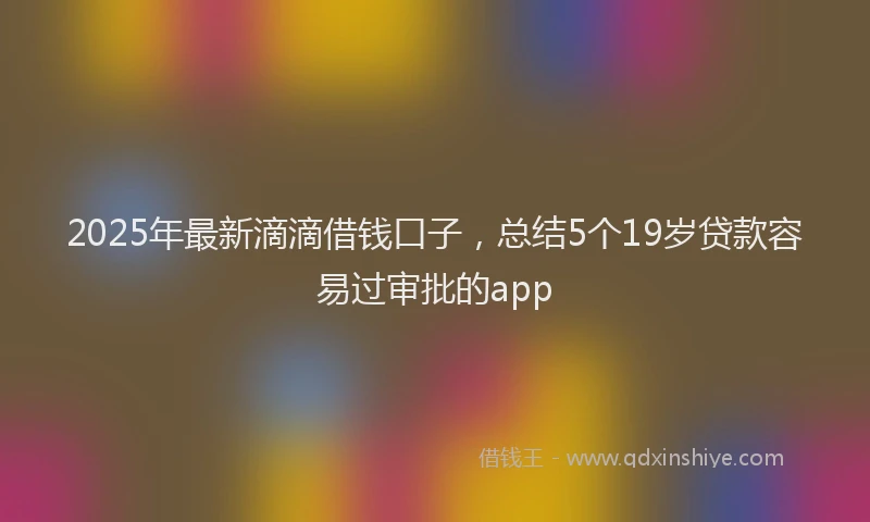 2025年最新滴滴借钱口子，总结5个19岁贷款容易过审批的app