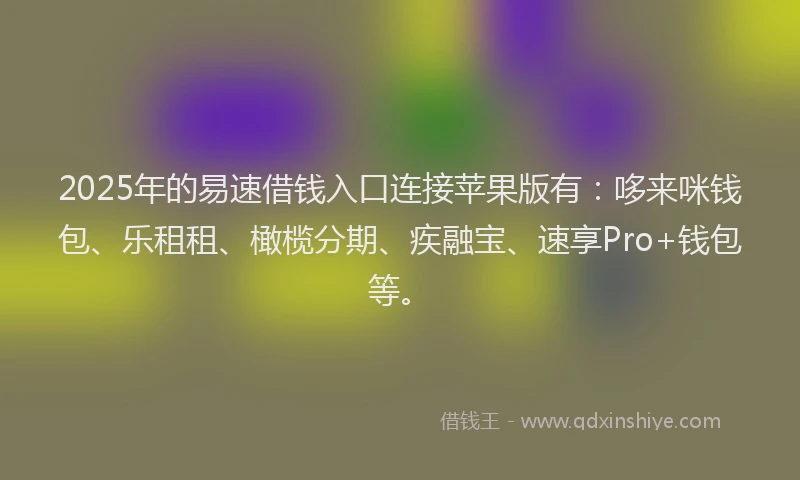 2025年的易速借钱入口连接苹果版有：哆来咪钱包、乐租租、橄榄分期、疾融宝、速享Pro+钱包等。