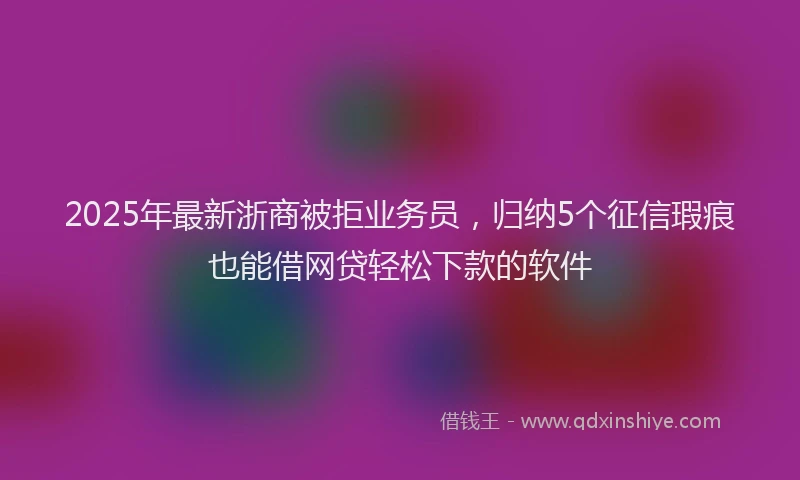 2025年最新浙商被拒业务员，归纳5个征信瑕疵也能借网贷轻松下款的软件
