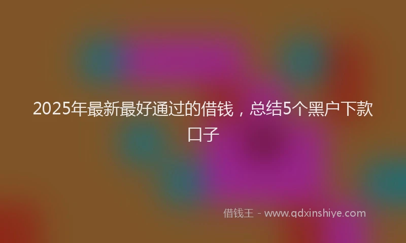 2025年最新最好通过的借钱，总结5个黑户下款口子