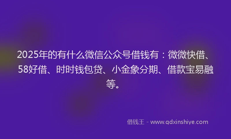 2025年的有什么微信公众号借钱有：微微快借、58好借、时时钱包贷、小金象分期、借款宝易融等。