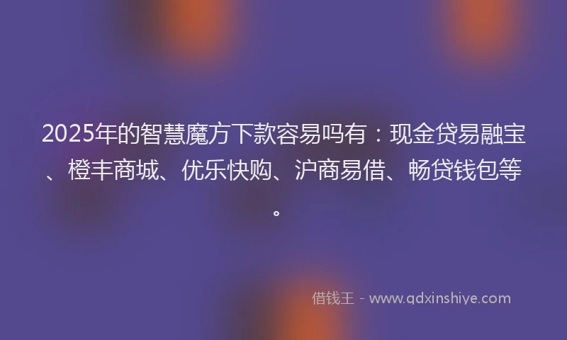 2025年的智慧魔方下款容易吗有：现金贷易融宝、橙丰商城、优乐快购、沪商易借、畅贷钱包等。