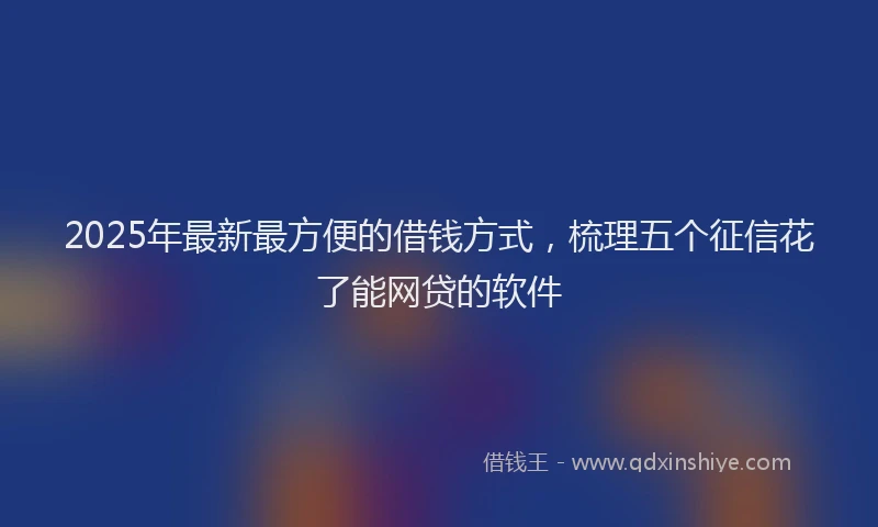 2025年最新最方便的借钱方式，梳理五个征信花了能网贷的软件
