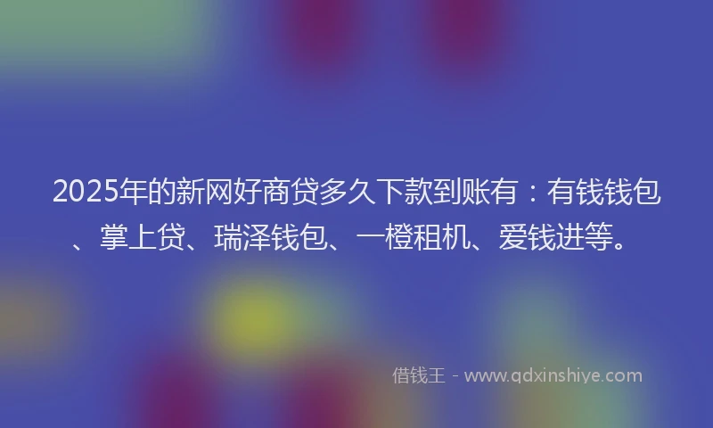 2025年的新网好商贷多久下款到账有：有钱钱包、掌上贷、瑞泽钱包、一橙租机、爱钱进等。