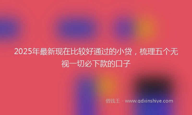 2025年最新现在比较好通过的小贷，梳理五个无视一切必下款的口子
