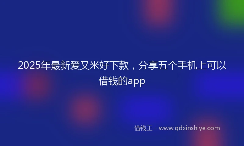 2025年最新爱又米好下款，分享五个手机上可以借钱的app