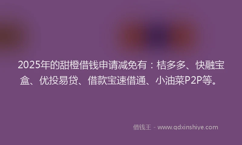2025年的甜橙借钱申请减免有：桔多多、快融宝盒、优投易贷、借款宝速借通、小油菜P2P等。