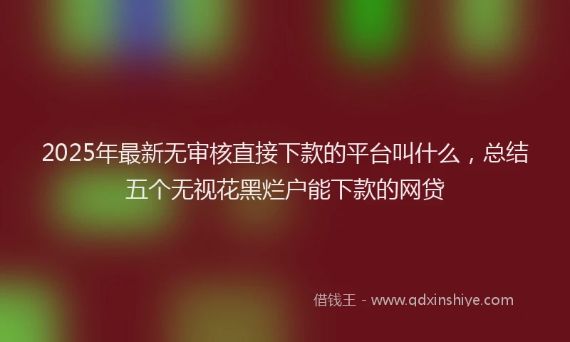 2025年最新无审核直接下款的平台叫什么，总结五个无视花黑烂户能下款的网贷
