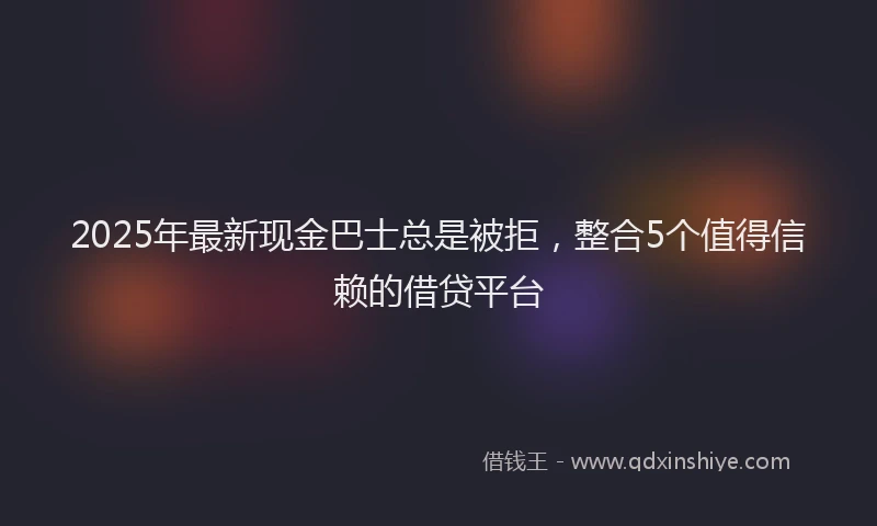2025年最新现金巴士总是被拒，整合5个值得信赖的借贷平台
