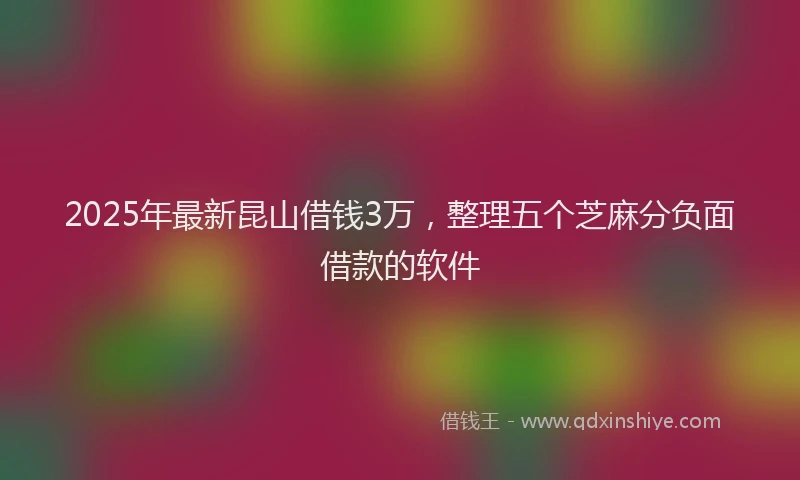 2025年最新昆山借钱3万，整理五个芝麻分负面借款的软件