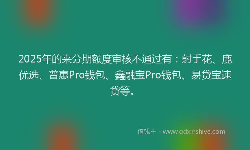 2025年的来分期额度审核不通过有：射手花、鹿优选、普惠Pro钱包、鑫融宝Pro钱包、易贷宝速贷等。