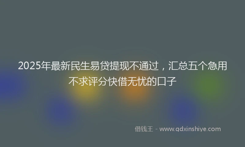 2025年最新民生易贷提现不通过，汇总五个急用不求评分快借无忧的口子