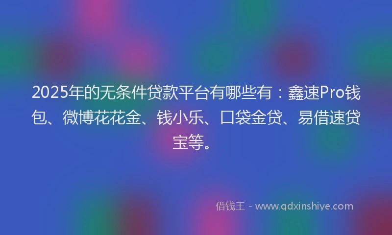2025年的无条件贷款平台有哪些有：鑫速Pro钱包、微博花花金、钱小乐、口袋金贷、易借速贷宝等。