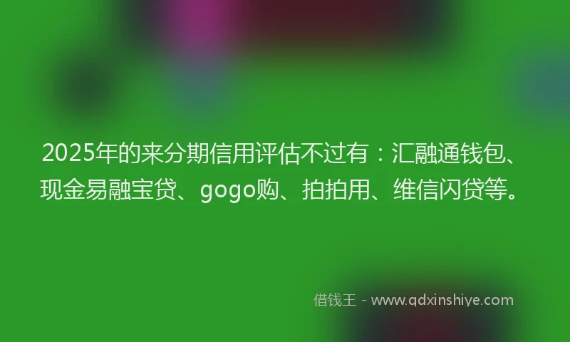 2025年的来分期信用评估不过有：汇融通钱包、现金易融宝贷、gogo购、拍拍用、维信闪贷等。